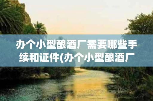 办个小型酿酒厂需要哪些手续和证件(办个小型酿酒厂需要哪些手续和证件和证件)