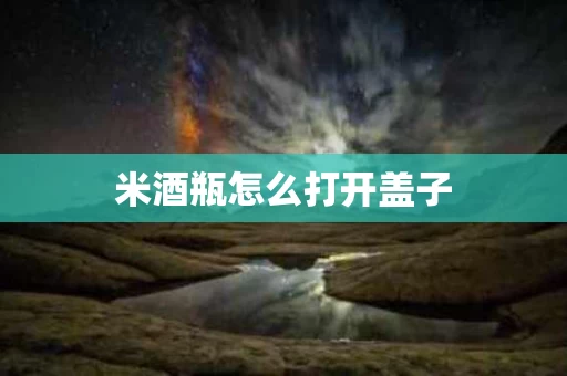 米酒瓶怎么打开盖子