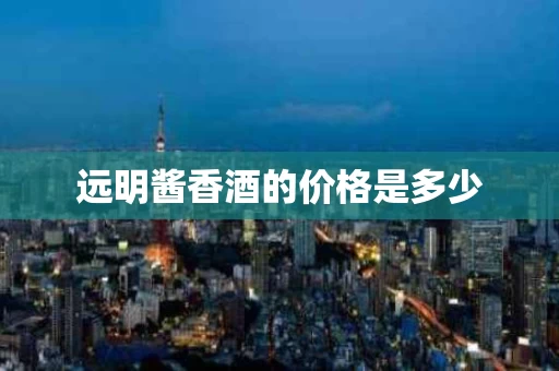 远明酱香酒的价格是多少