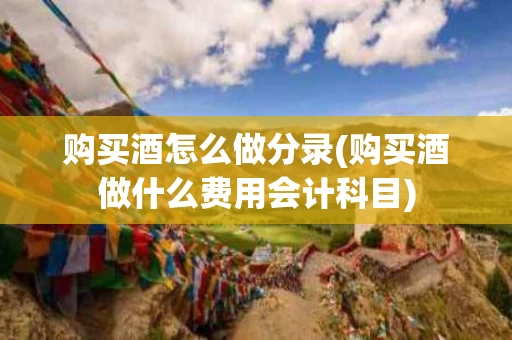 购买酒怎么做分录(购买酒做什么费用会计科目)