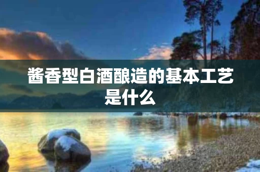 酱香型白酒酿造的基本工艺是什么