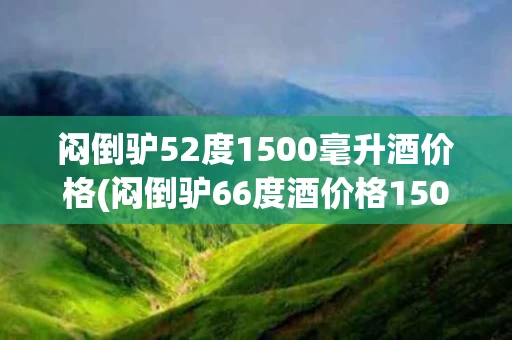 闷倒驴52度1500毫升酒价格(闷倒驴66度酒价格1500毫升)
