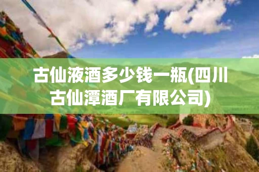 古仙液酒多少钱一瓶(四川古仙潭酒厂有限公司)