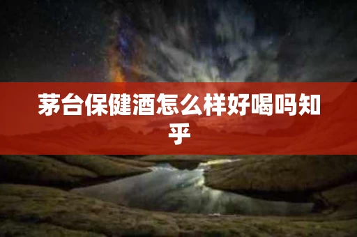 茅台保健酒怎么样好喝吗知乎