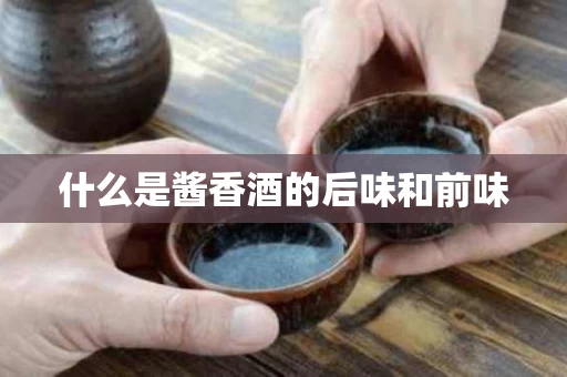 什么是酱香酒的后味和前味