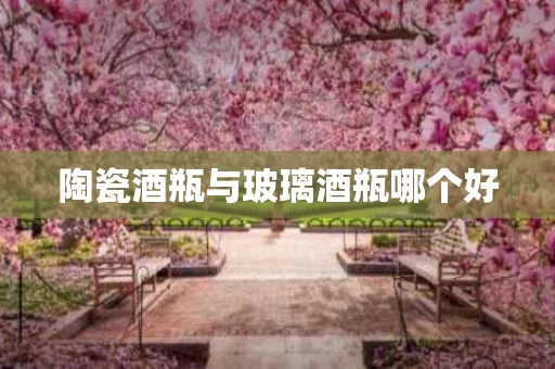 陶瓷酒瓶与玻璃酒瓶哪个好