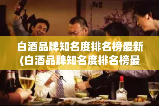 白酒品牌知名度排名榜最新(白酒品牌知名度排名榜最新名单)