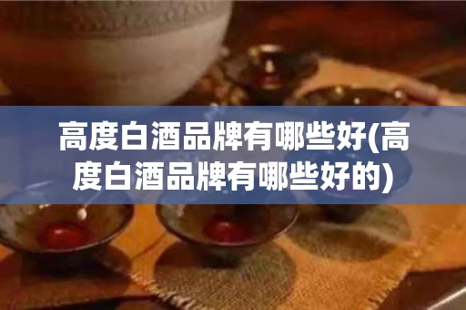 高度白酒品牌有哪些好(高度白酒品牌有哪些好的)