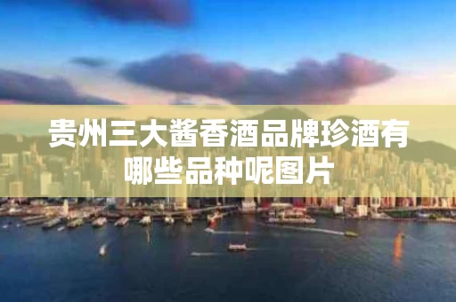 贵州三大酱香酒品牌珍酒有哪些品种呢图片