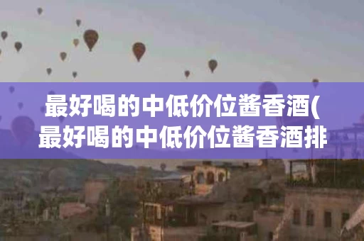 最好喝的中低价位酱香酒(最好喝的中低价位酱香酒排名)