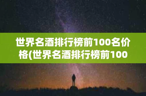 世界名酒排行榜前100名价格(世界名酒排行榜前100名价格及图片)