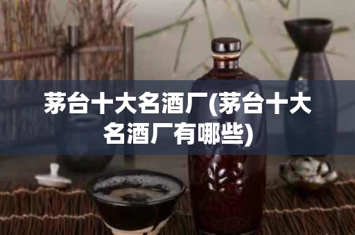 茅台十大名酒厂(茅台十大名酒厂有哪些)