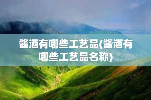 酱酒有哪些工艺品(酱酒有哪些工艺品名称)
