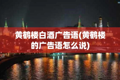 黄鹤楼白酒广告语(黄鹤楼的广告语怎么说)