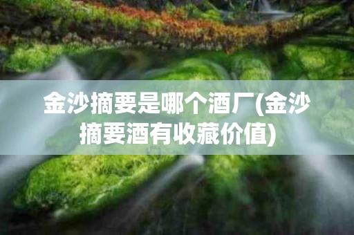 金沙摘要是哪个酒厂(金沙摘要酒有收藏价值)