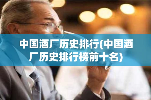 中国酒厂历史排行(中国酒厂历史排行榜前十名)