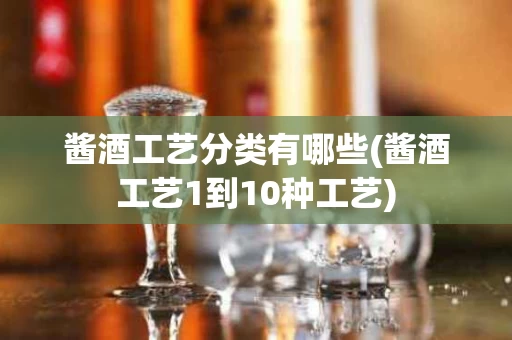 酱酒工艺分类有哪些(酱酒工艺1到10种工艺)