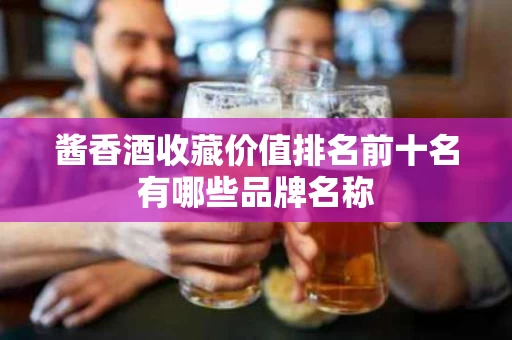 酱香酒收藏价值排名前十名有哪些品牌名称