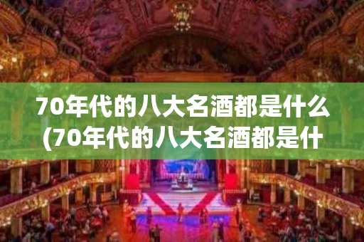 70年代的八大名酒都是什么(70年代的八大名酒都是什么香型)