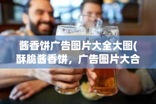 酱香饼广告图片大全大图(酥脆酱香饼，广告图片大合集！)