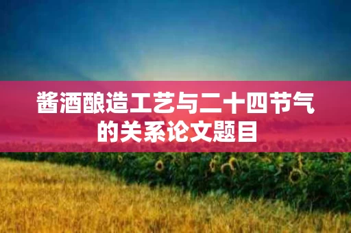 酱酒酿造工艺与二十四节气的关系论文题目