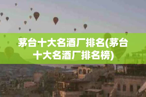 茅台十大名酒厂排名(茅台十大名酒厂排名榜)