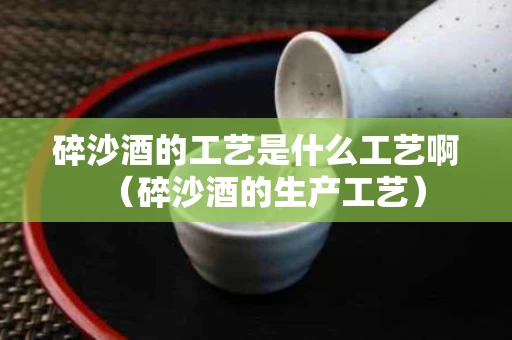 碎沙酒的工艺是什么工艺啊（碎沙酒的生产工艺）