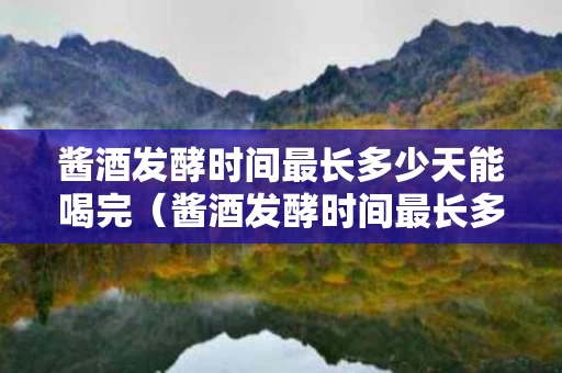 酱酒发酵时间最长多少天能喝完（酱酒发酵时间最长多少天?）