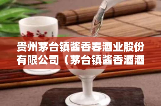 贵州茅台镇酱香春酒业股份有限公司（茅台镇酱香酒酒业有限公司）