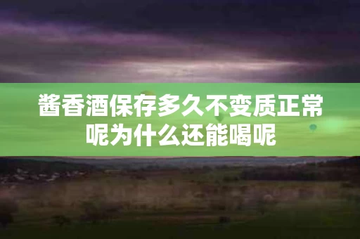 酱香酒保存多久不变质正常呢为什么还能喝呢