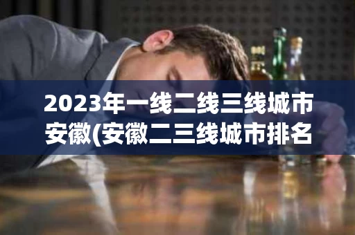 2023年一线二线三线城市安徽(安徽二三线城市排名)