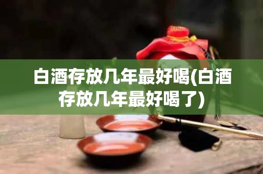 白酒存放几年最好喝(白酒存放几年最好喝了)