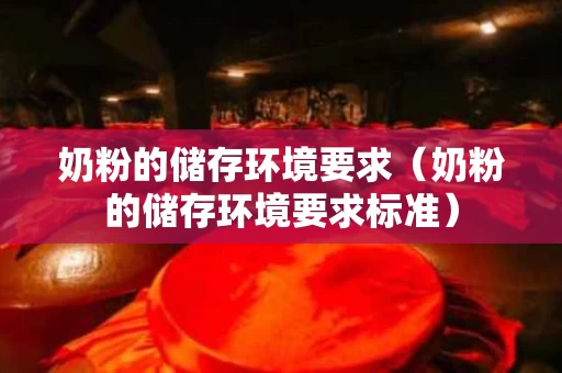 奶粉的储存环境要求（奶粉的储存环境要求标准）