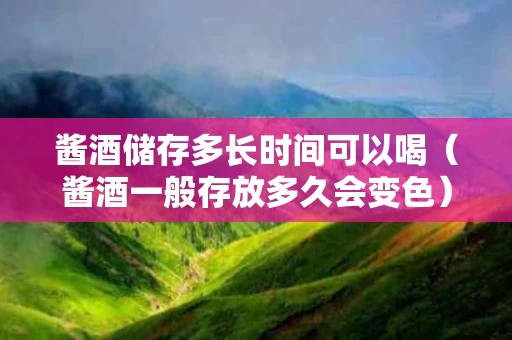 酱酒储存多长时间可以喝（酱酒一般存放多久会变色）