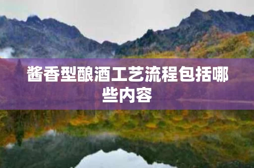 酱香型酿酒工艺流程包括哪些内容