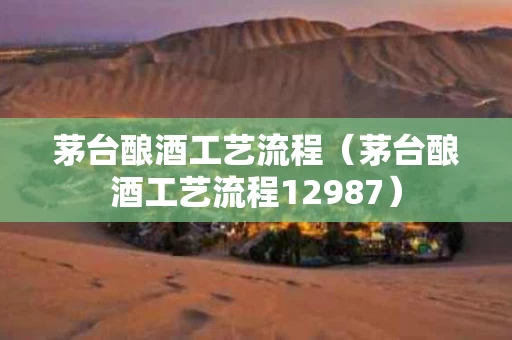 茅台酿酒工艺流程（茅台酿酒工艺流程12987）