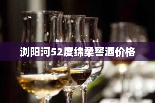 浏阳河52度绵柔窖酒价格