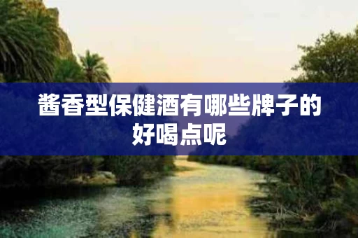 酱香型保健酒有哪些牌子的好喝点呢