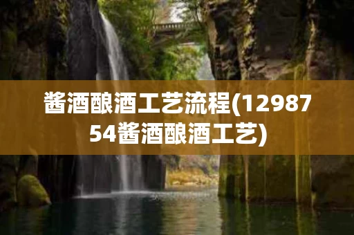 酱酒酿酒工艺流程(1298754酱酒酿酒工艺)
