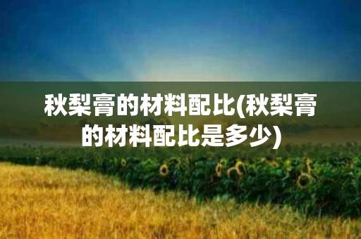 秋梨膏的材料配比(秋梨膏的材料配比是多少)