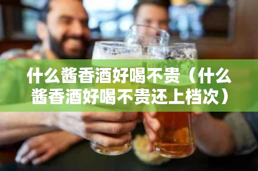 什么酱香酒好喝不贵（什么酱香酒好喝不贵还上档次）