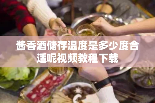 酱香酒储存温度是多少度合适呢视频教程下载