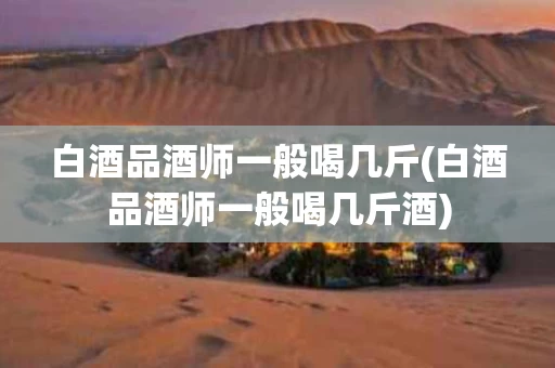白酒品酒师一般喝几斤(白酒品酒师一般喝几斤酒)