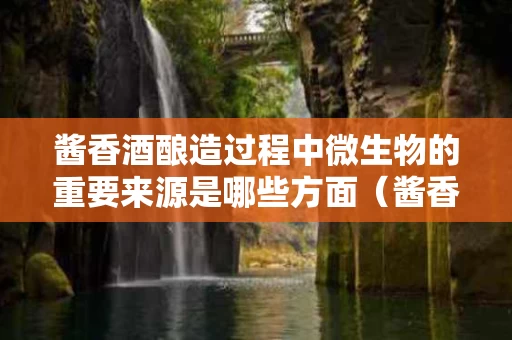 酱香酒酿造过程中微生物的重要来源是哪些方面（酱香型里面有多少种微生物）