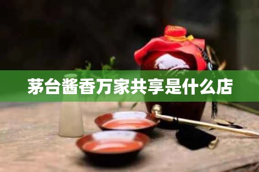 茅台酱香万家共享是什么店