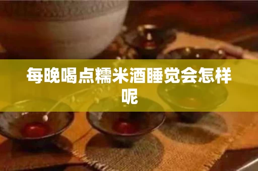 每晚喝点糯米酒睡觉会怎样呢