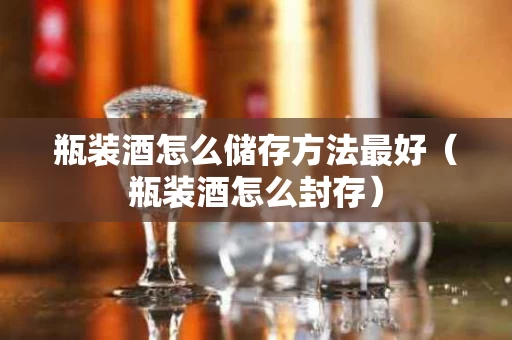 瓶装酒怎么储存方法最好（瓶装酒怎么封存）
