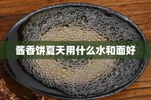 酱香饼夏天用什么水和面好