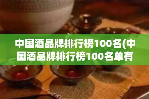 中国酒品牌排行榜100名(中国酒品牌排行榜100名单有哪些)