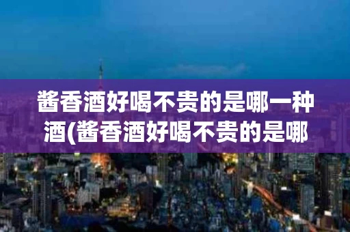 酱香酒好喝不贵的是哪一种酒(酱香酒好喝不贵的是哪一种酒品牌)
